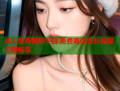 成人免费视频平台 免费高清全长视频无限畅享