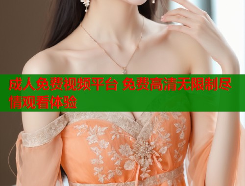 成人免费视频平台 免费高清无限制尽情观看体验