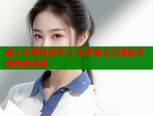 成人免费视频平台 免费高清无限制尽情观看体验