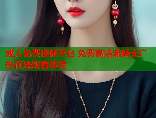 成人免费视频平台 免费高清流畅无广告在线观看体验