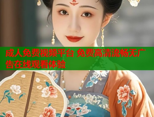 成人免费视频平台 免费高清流畅无广告在线观看体验