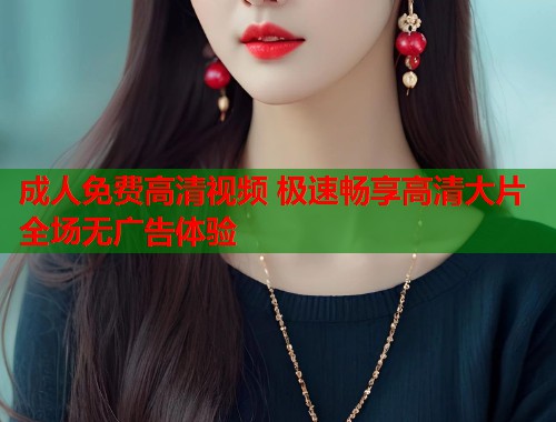 成人免费高清视频 极速畅享高清大片全场无广告体验