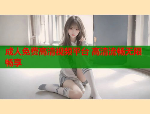 成人免费高清视频平台 高清流畅无限畅享