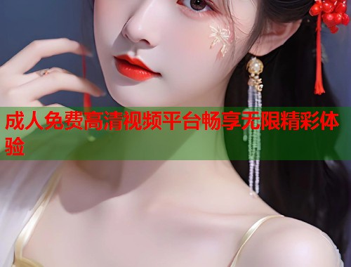成人免费高清视频平台畅享无限精彩体验