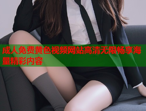 成人免费黄色视频网站高清无限畅享海量精彩内容