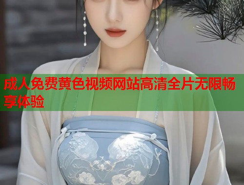 成人免费黄色视频网站高清全片无限畅享体验