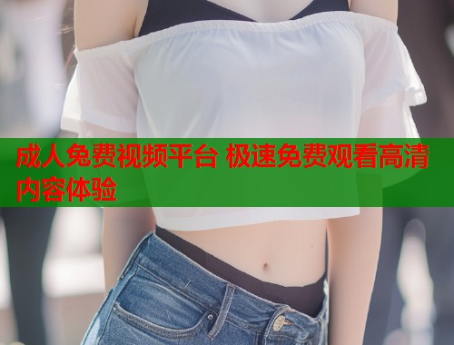 成人兔费视频平台 极速免费观看高清内容体验