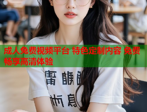 成人兔费视频平台 特色定制内容 免费畅享高清体验