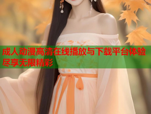 成人动漫高清在线播放与下载平台体验尽享无限精彩