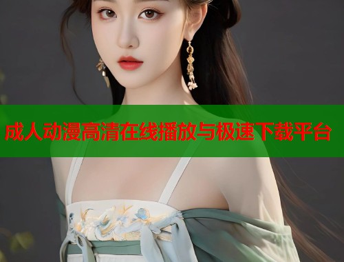 成人动漫高清在线播放与极速下载平台