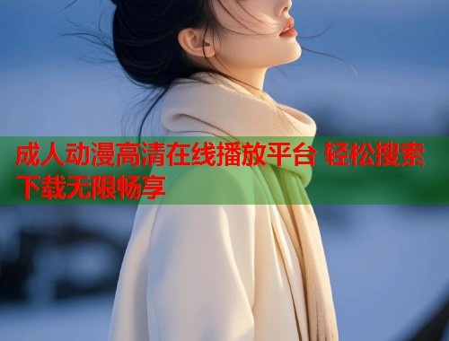 成人动漫高清在线播放平台 轻松搜索下载无限畅享
