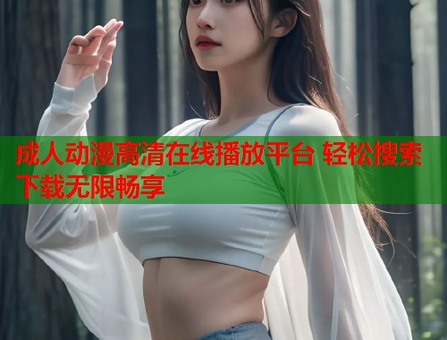 成人动漫高清在线播放平台 轻松搜索下载无限畅享