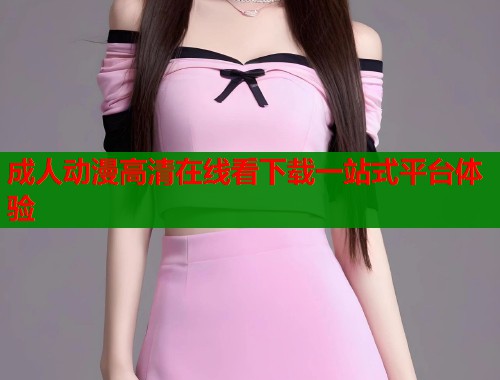 成人动漫高清在线看下载一站式平台体验