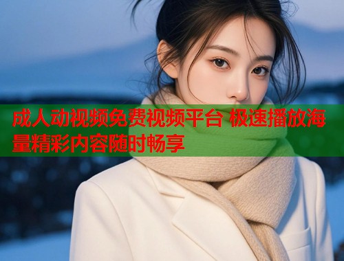 成人动视频免费视频平台 极速播放海量精彩内容随时畅享