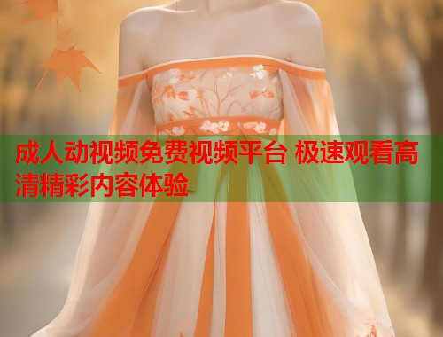 成人动视频免费视频平台 极速观看高清精彩内容体验