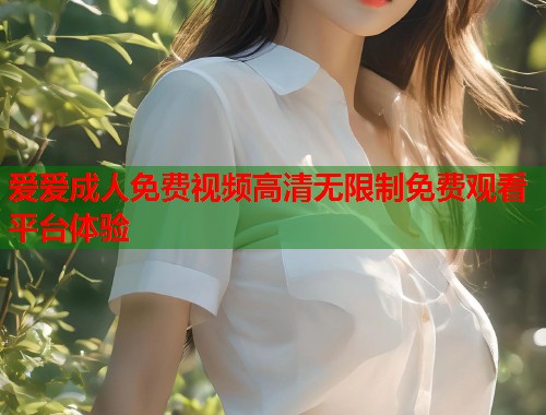 爱爱成人免费视频高清无限制免费观看平台体验