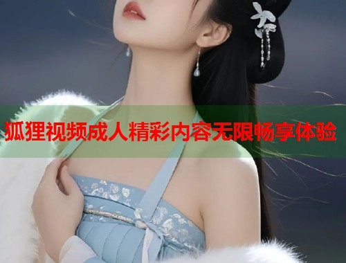 狐狸视频成人精彩内容无限畅享体验