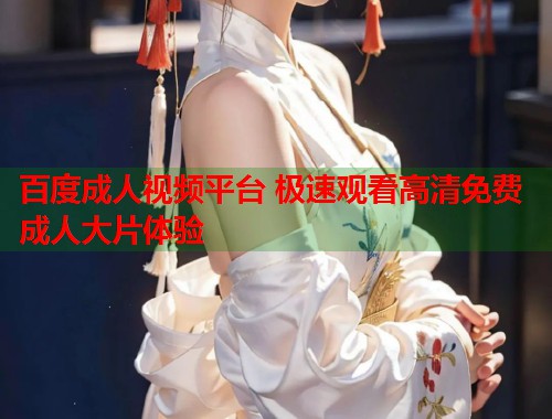 百度成人视频平台 极速观看高清免费成人大片体验