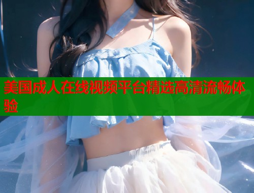 美国成人在线视频平台精选高清流畅体验