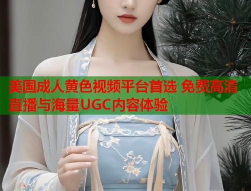 美国成人黄色视频平台首选 免费高清直播与海量UGC内容体验