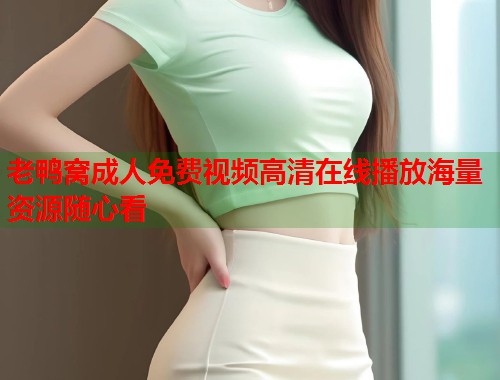 老鸭窝成人免费视频高清在线播放海量资源随心看