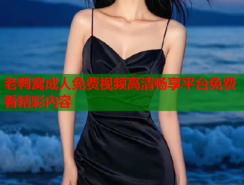 老鸭窝成人免费视频高清畅享平台免费看精彩内容