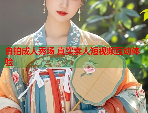 自拍成人秀场 真实素人短视频互动体验
