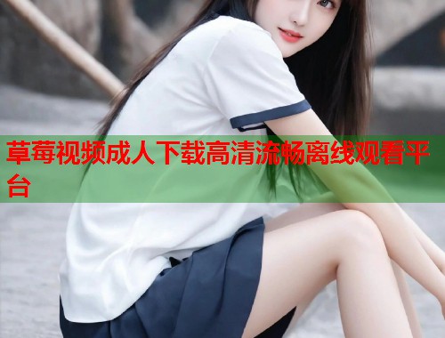 草莓视频成人下载高清流畅离线观看平台