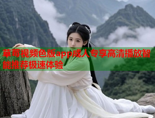 草莓视频色版app成人专享高清播放智能推荐极速体验