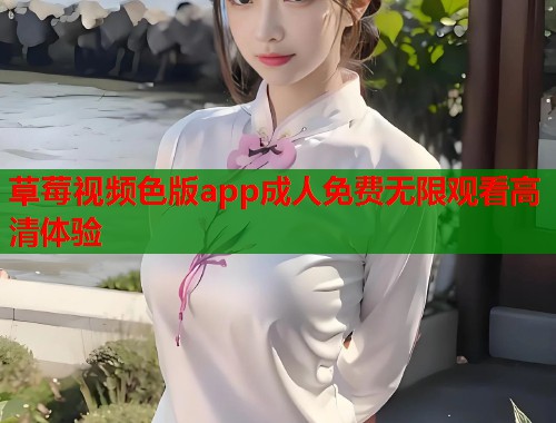 草莓视频色版app成人免费无限观看高清体验