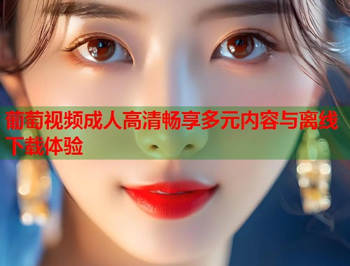 葡萄视频成人高清畅享多元内容与离线下载体验