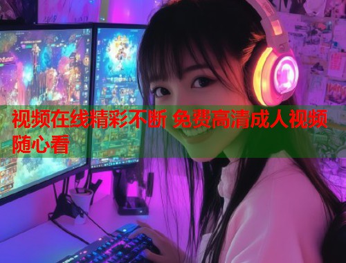 视频在线精彩不断 免费高清成人视频随心看