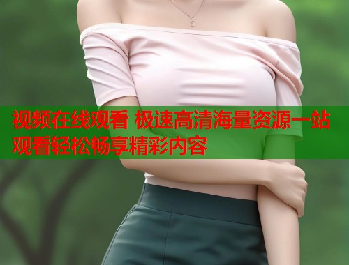 视频在线观看 极速高清海量资源一站观看轻松畅享精彩内容