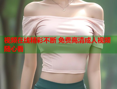 视频在线精彩不断 免费高清成人视频随心看