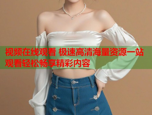 视频在线观看 极速高清海量资源一站观看轻松畅享精彩内容