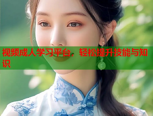 视频成人学习平台，轻松提升技能与知识