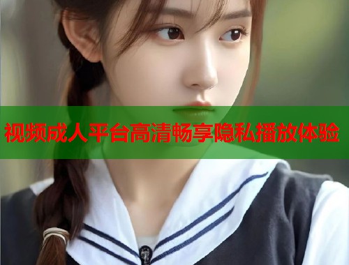 视频成人平台高清畅享隐私播放体验
