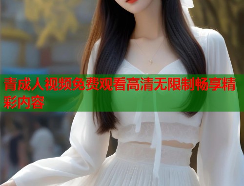 青成人视频免费观看高清无限制畅享精彩内容