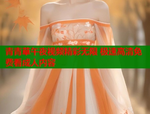 青青草午夜视频精彩无限 极速高清免费看成人内容