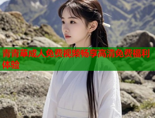 青青草成人免费视频畅享高清免费福利体验