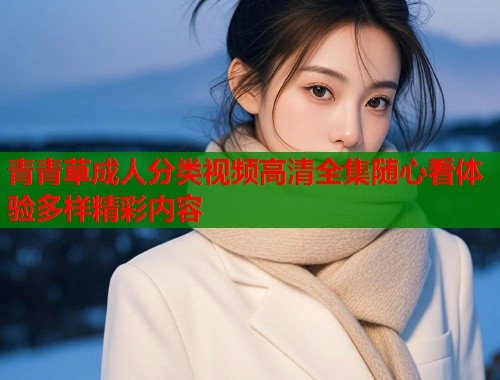 青青草成人分类视频高清全集随心看体验多样精彩内容