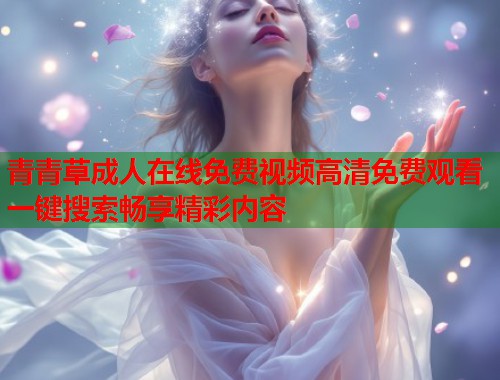 青青草成人在线免费视频高清免费观看一键搜索畅享精彩内容