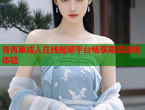 青青草成人在线视频平台畅享高清流畅体验