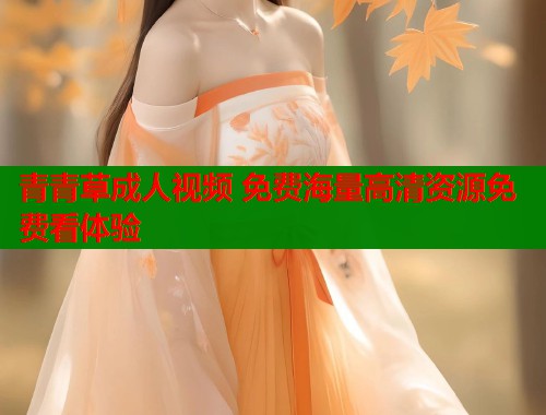 青青草成人视频 免费海量高清资源免费看体验