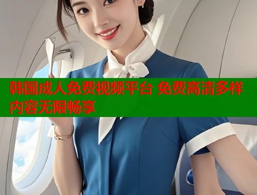 韩国成人免费视频平台 免费高清多样内容无限畅享