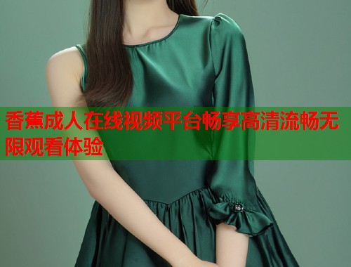 香蕉成人在线视频平台畅享高清流畅无限观看体验