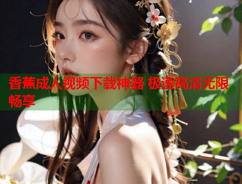 香蕉成人视频下载神器 极速高清无限畅享