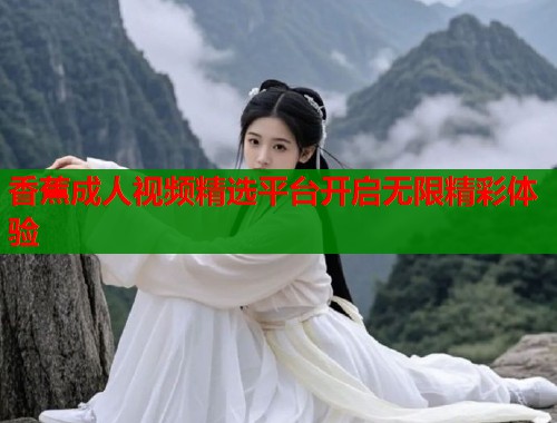 香蕉成人视频精选平台开启无限精彩体验