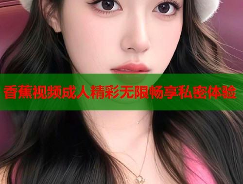 香蕉视频成人精彩无限畅享私密体验