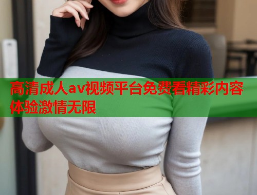 高清成人av视频平台免费看精彩内容体验激情无限